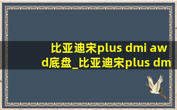 比亚迪宋plus dmi awd底盘_比亚迪宋plus dmi awd测试